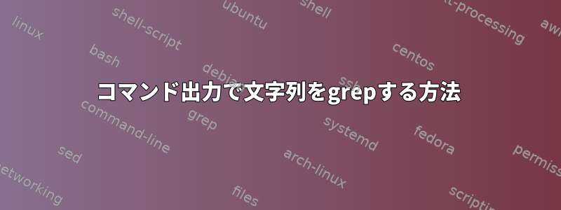 コマンド出力で文字列をgrepする方法