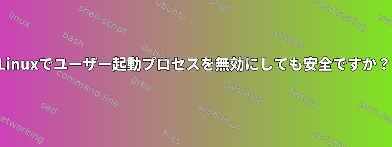 Linuxでユーザー起動プロセスを無効にしても安全ですか？