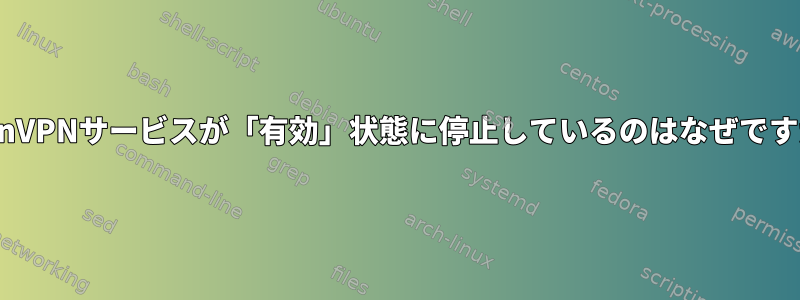 OpenVPNサービスが「有効」状態に停止しているのはなぜですか？