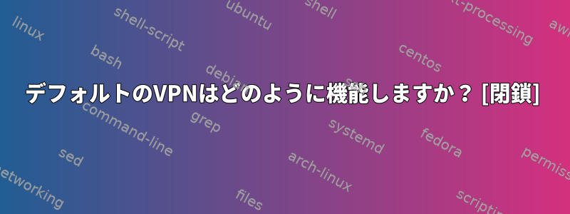 デフォルトのVPNはどのように機能しますか？ [閉鎖]