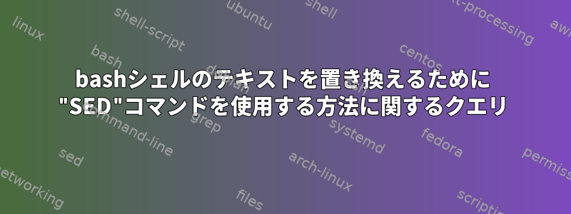 bashシェルのテキストを置き換えるために "SED"コマンドを使用する方法に関するクエリ