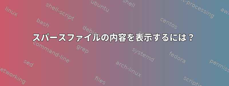 スパースファイルの内容を表示するには？