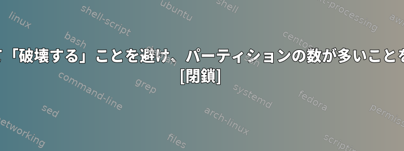 パーティションを頻繁に作成して「破壊する」ことを避け、パーティションの数が多いことを避けるべき理由はありますか？ [閉鎖]