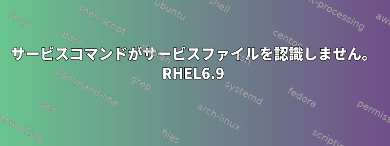 サービスコマンドがサービスファイルを認識しません。 RHEL6.9