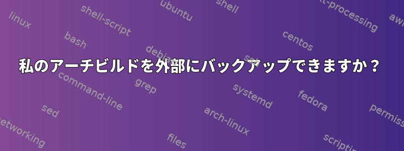 私のアーチビルドを外部にバックアップできますか？