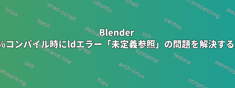 Blender 100％コンパイル時にldエラー「未定義参照」の問題を解決する方法