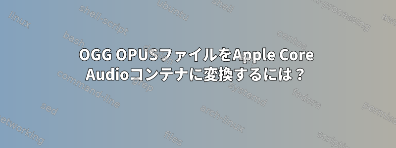 OGG OPUSファイルをApple Core Audioコンテナに変換するには？