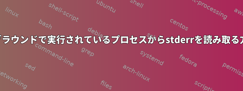 バックグラウンドで実行されているプロセスからstderrを読み取る方法は？