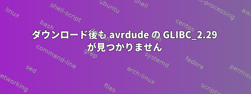 ダウンロード後も avrdude の GLIBC_2.29 が見つかりません