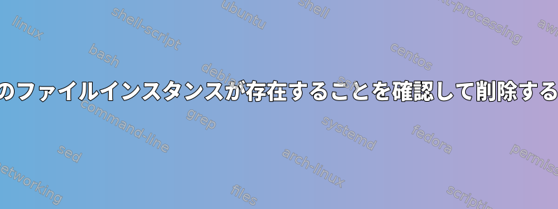 複数のファイルインスタンスが存在することを確認して削除する方法