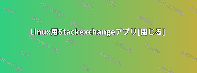 Linux用Stackexchangeアプリ[閉じる]