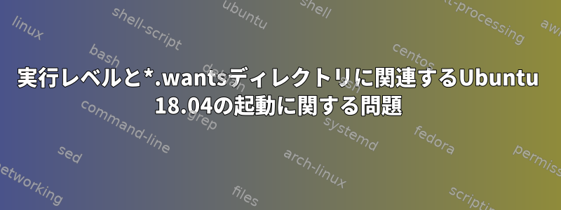 実行レベルと*.wantsディレクトリに関連するUbuntu 18.04の起動に関する問題