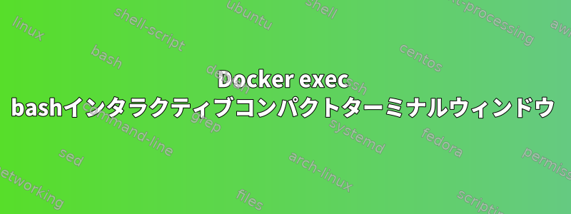 Docker exec bashインタラクティブコンパクトターミナルウィンドウ