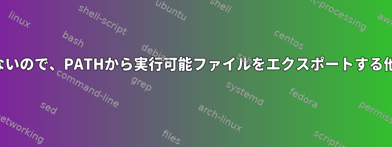 エイリアスは継承されないので、PATHから実行可能ファイルをエクスポートする他の方法はありますか？