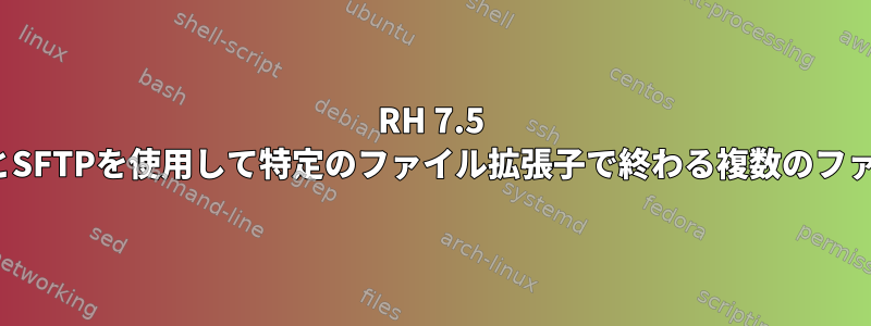 RH 7.5 Linuxでは、カールとSFTPを使用して特定のファイル拡張子で終わる複数のファイルを抽出します。