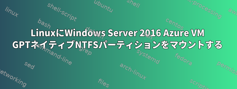 LinuxにWindows Server 2016 Azure VM GPTネイティブNTFSパーティションをマウントする