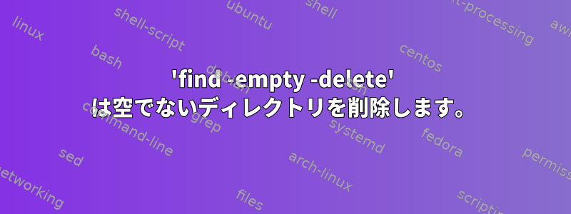 'find -empty -delete' は空でないディレクトリを削除します。