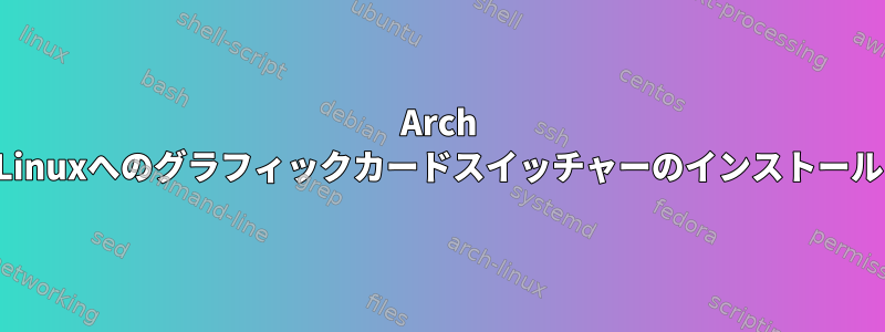 Arch Linuxへのグラフィックカードスイッチャーのインストール