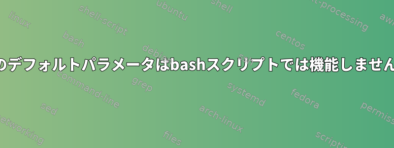 私のデフォルトパラメータはbashスクリプトでは機能しません。