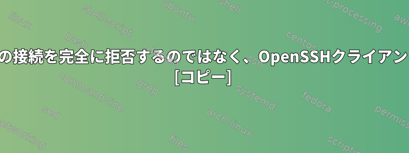 セキュリティレベルの低いサーバーへの接続を完全に拒否するのではなく、OpenSSHクライアントを要求するように構成できますか？ [コピー]