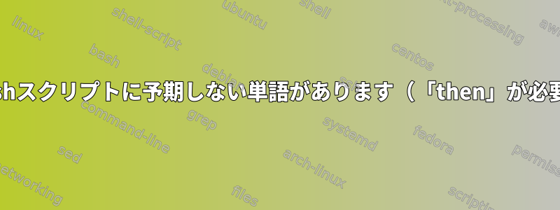 Bashスクリプトに予期しない単語があります（「then」が必要）