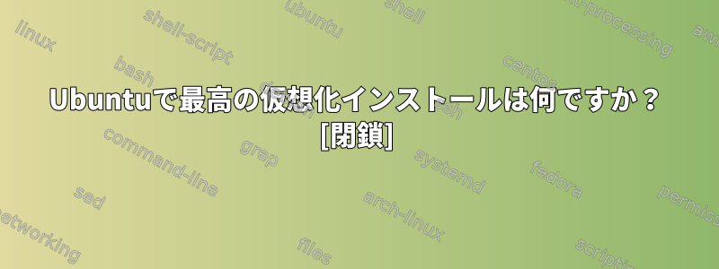 Ubuntuで最高の仮想化インストールは何ですか？ [閉鎖]