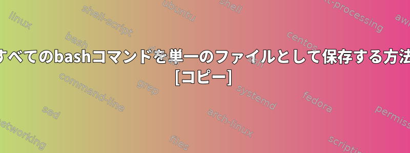 すべての端末のすべてのbashコマンドを単一のファイルとして保存する方法はありますか？ [コピー]