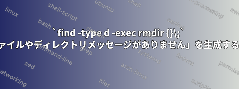 `find -type d -exec rmdir {}\;` コマンドが「ファイルやディレクトリメッセージがありません」を生成するのはなぜですか