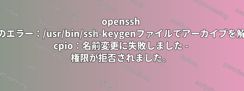 openssh rpmアップグレード中のエラー：/usr/bin/ssh-keygenファイルでアーカイブを解凍できませんでした。 cpio：名前変更に失敗しました - 権限が拒否されました。