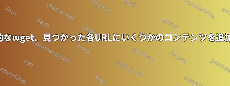 再帰的なwget、見つかった各URLにいくつかのコンテンツを追加する