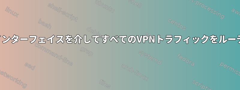 特定のハードウェアインターフェイスを介してすべてのVPNトラフィックをルーティングする方法は？