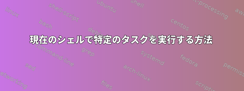 現在のシェルで特定のタスクを実行する方法