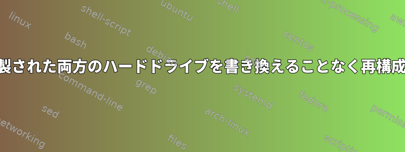 RAID1に複製された両方のハードドライブを書き換えることなく再構成するには？