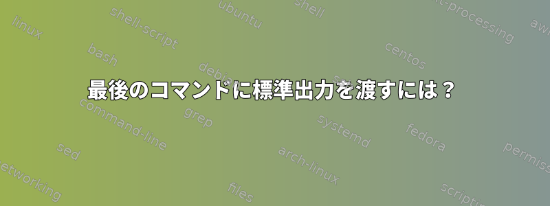 最後のコマンドに標準出力を渡すには？