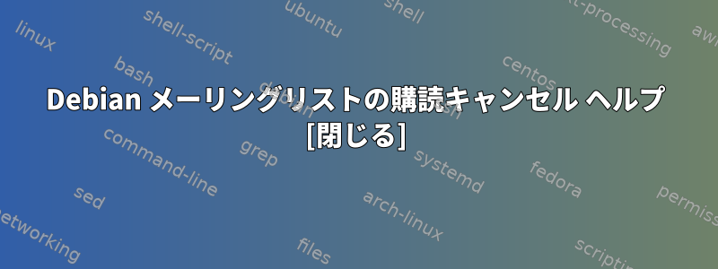 Debian メーリングリストの購読キャンセル ヘルプ [閉じる]