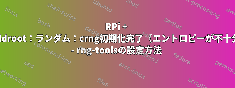 RPi + Buildroot：ランダム：crng初期化完了（エントロピーが不十分） - rng-toolsの設定方法