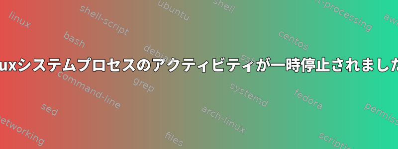 Linuxシステムプロセスのアクティビティが一時停止されました。