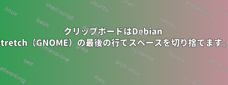 クリップボードはDebian Stretch（GNOME）の最後の行でスペースを切り捨てます。