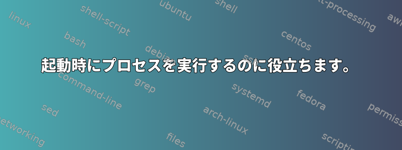 起動時にプロセスを実行するのに役立ちます。