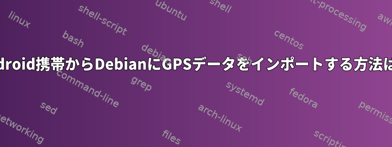 Android携帯からDebianにGPSデータをインポートする方法は？