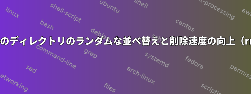 複数のディレクトリのランダムな並べ替えと削除速度の向上（rm）