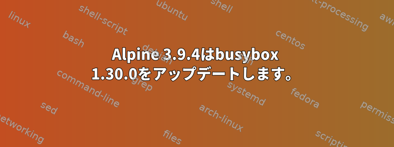 Alpine 3.9.4はbusybox 1.30.0をアップデートします。