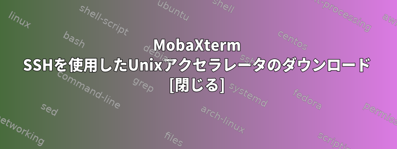 MobaXterm SSHを使用したUnixアクセラレータのダウンロード [閉じる]