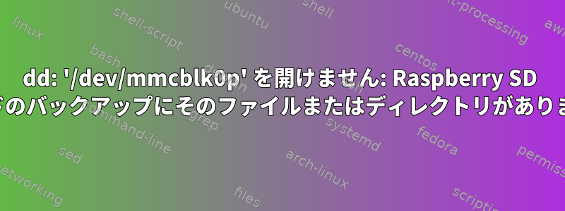 dd: '/dev/mmcblk0p' を開けません: Raspberry SD カードのバックアップにそのファイルまたはディレクトリがありません