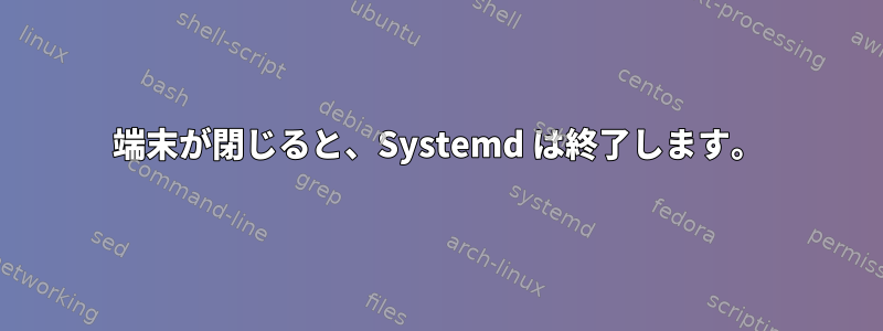 端末が閉じると、Systemd は終了します。