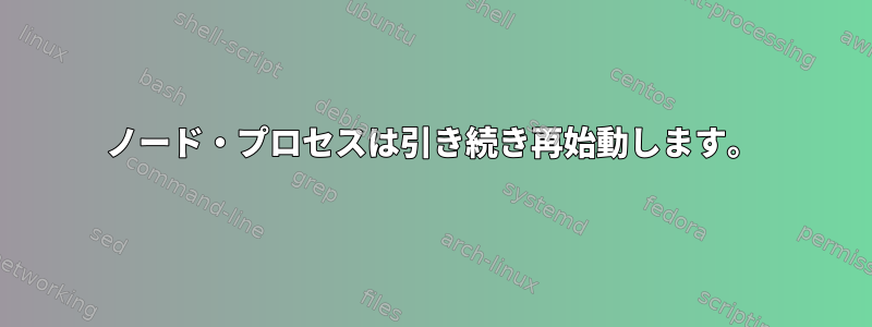 ノード・プロセスは引き続き再始動します。