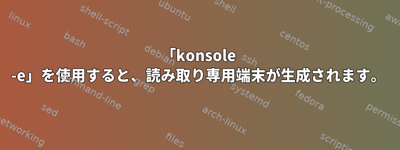 「konsole -e」を使用すると、読み取り専用端末が生成されます。