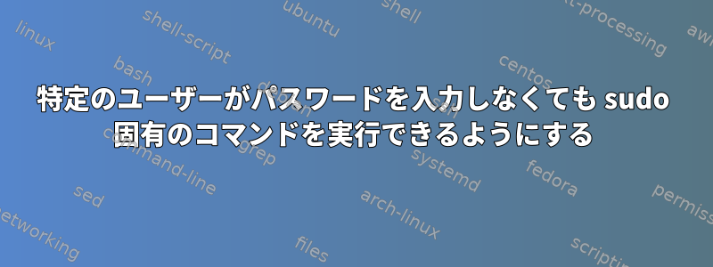 特定のユーザーがパスワードを入力しなくても sudo 固有のコマンドを実行できるようにする