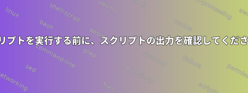 スクリプトを実行する前に、スクリプトの出力を確認してください。