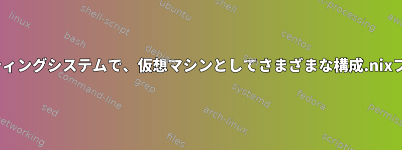 nixos以外のオペレーティングシステムで、仮想マシンとしてさまざまな構成.nixファイルを実行します。